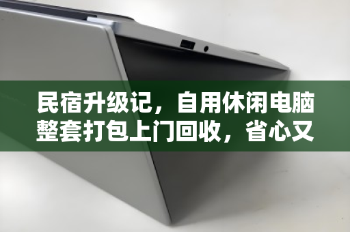 民宿升级记,自用休闲电脑整套打包上门回收,省心又回血 民宿升级记,自用休闲电脑整套打包上门回收,省心又回血