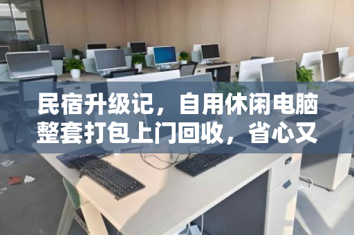 民宿升级记,自用休闲电脑整套打包上门回收,省心又回血 民宿升级记,自用休闲电脑整套打包上门回收,省心又回血