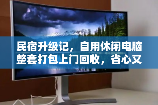 民宿升级记，自用休闲电脑整套打包上门回收，省心又回血