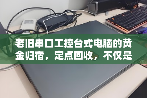老旧串口工控台式电脑的黄金归宿,定点回收,不仅是清仓,更是价值重生 老旧串口工控台式电脑的黄金归宿,定点回收,不仅是清仓,更是价值重生