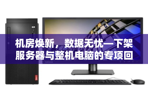 机房焕新,数据无忧—下架服务器与整机电脑的专项回收之道 机房焕新,数据无忧—下架服务器与整机电脑的专项回收之道