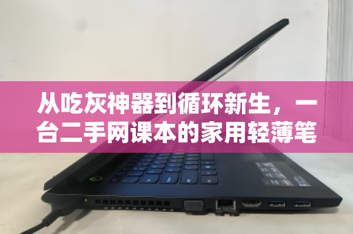 从吃灰神器到循环新生,一台二手网课本的家用轻薄笔记本便民回收之旅 从吃灰神器到循环新生,一台二手网课本的家用轻薄笔记本便民回收之旅