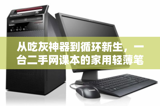 从吃灰神器到循环新生,一台二手网课本的家用轻薄笔记本便民回收之旅 从吃灰神器到循环新生,一台二手网课本的家用轻薄笔记本便民回收之旅