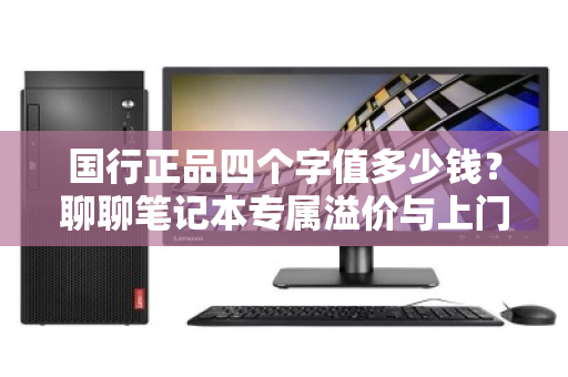 国行正品四个字值多少钱?聊聊笔记本专属溢价与上门回收的门道 国行正品四个字值多少钱?聊聊笔记本专属溢价与上门回收的门道