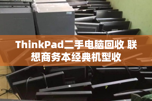 ThinkPad二手电脑回收 联想商务本经典机型收 ThinkPad二手电脑回收 联想商务本经典机型收