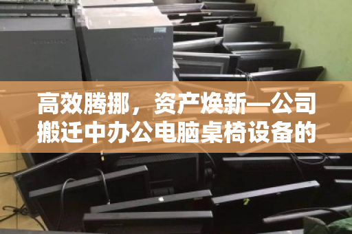 高效腾挪，资产焕新—公司搬迁中办公电脑桌椅设备的整装回收之道