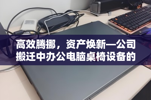 高效腾挪，资产焕新—公司搬迁中办公电脑桌椅设备的整装回收之道