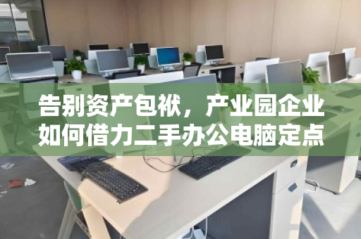 告别资产包袱,产业园企业如何借力二手办公电脑定点批量回收,实现轻资产运营? 告别资产包袱,产业园企业如何借力二手办公电脑定点批量回收,实现轻资产运营?