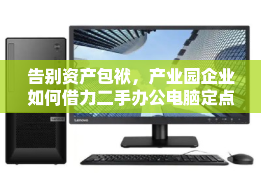 告别资产包袱,产业园企业如何借力二手办公电脑定点批量回收,实现轻资产运营? 告别资产包袱,产业园企业如何借力二手办公电脑定点批量回收,实现轻资产运营?