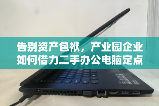 告别资产包袱，产业园企业如何借力二手办公电脑定点批量回收，实现轻资产运营？