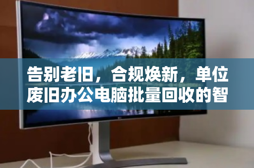 告别老旧,合规焕新,单位废旧办公电脑批量回收的智慧之道 告别老旧,合规焕新,单位废旧办公电脑批量回收的智慧之道