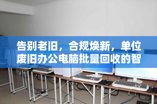 告别老旧，合规焕新，单位废旧办公电脑批量回收的智慧之道