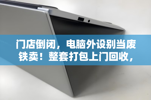 门店倒闭,电脑外设别当废铁卖!整套打包上门回收,才是止损的最优解 门店倒闭,电脑外设别当废铁卖!整套打包上门回收,才是止损的最优解