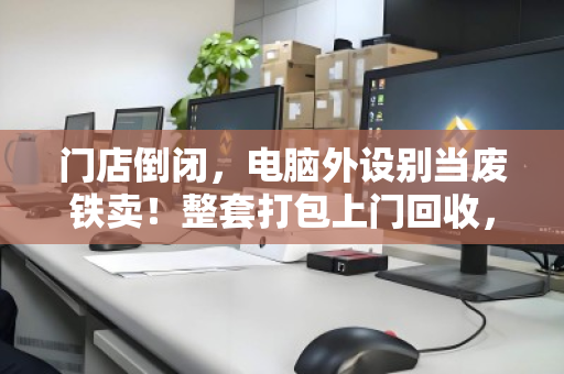 门店倒闭,电脑外设别当废铁卖!整套打包上门回收,才是止损的最优解 门店倒闭,电脑外设别当废铁卖!整套打包上门回收,才是止损的最优解