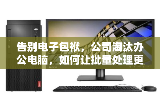 告别电子包袱,公司淘汰办公电脑,如何让批量处理更快、更省、更安心? 告别电子包袱,公司淘汰办公电脑,如何让批量处理更快、更省、更安心?