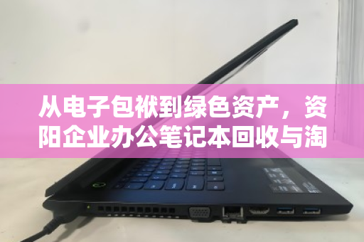 从电子包袱到绿色资产,资阳企业办公笔记本回收与淘汰设备收购的价值重塑 从电子包袱到绿色资产,资阳企业办公笔记本回收与淘汰设备收购的价值重塑