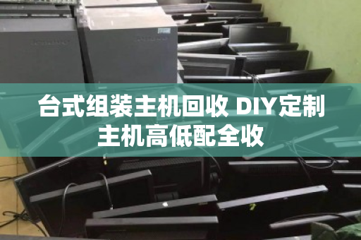 台式组装主机回收 DIY定制主机高低配全收 台式组装主机回收 DIY定制主机高低配全收