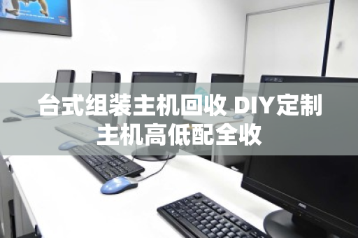 台式组装主机回收 DIY定制主机高低配全收 台式组装主机回收 DIY定制主机高低配全收