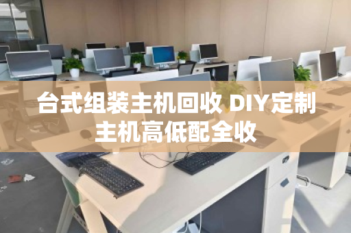 台式组装主机回收 DIY定制主机高低配全收