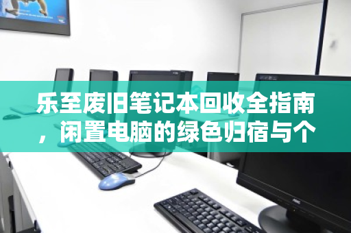 乐至废旧笔记本回收全指南,闲置电脑的绿色归宿与个人处理智慧 乐至废旧笔记本回收全指南,闲置电脑的绿色归宿与个人处理智慧