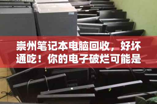 崇州笔记本电脑回收,好坏通吃!你的电子破烂可能是别人的宝藏 崇州笔记本电脑回收,好坏通吃!你的电子破烂可能是别人的宝藏
