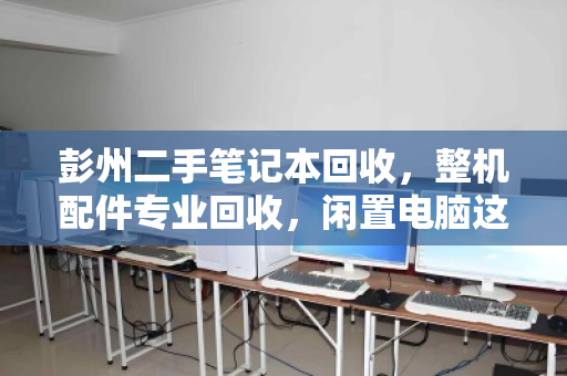 彭州二手笔记本回收,整机配件专业回收,闲置电脑这样处理才不亏! 彭州二手笔记本回收,整机配件专业回收,闲置电脑这样处理才不亏!
