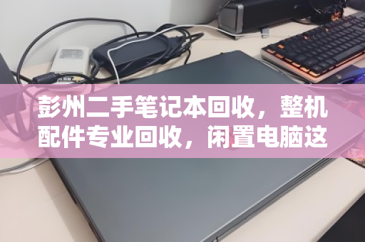 彭州二手笔记本回收,整机配件专业回收,闲置电脑这样处理才不亏! 彭州二手笔记本回收,整机配件专业回收,闲置电脑这样处理才不亏!