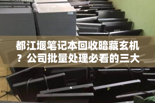 都江堰笔记本回收暗藏玄机?公司批量处理必看的三大避坑指南 都江堰笔记本回收暗藏玄机?公司批量处理必看的三大避坑指南