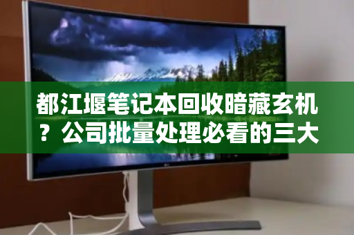 都江堰笔记本回收暗藏玄机?公司批量处理必看的三大避坑指南 都江堰笔记本回收暗藏玄机?公司批量处理必看的三大避坑指南