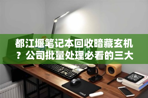 都江堰笔记本回收暗藏玄机？公司批量处理必看的三大避坑指南