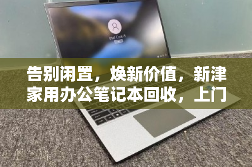 告别闲置,焕新价值,新津家用办公笔记本回收,上门服务让旧电脑活起来 告别闲置,焕新价值,新津家用办公笔记本回收,上门服务让旧电脑活起来