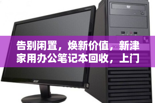 告别闲置,焕新价值,新津家用办公笔记本回收,上门服务让旧电脑活起来 告别闲置,焕新价值,新津家用办公笔记本回收,上门服务让旧电脑活起来