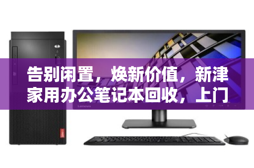 告别闲置，焕新价值，新津家用办公笔记本回收，上门服务让旧电脑活起来