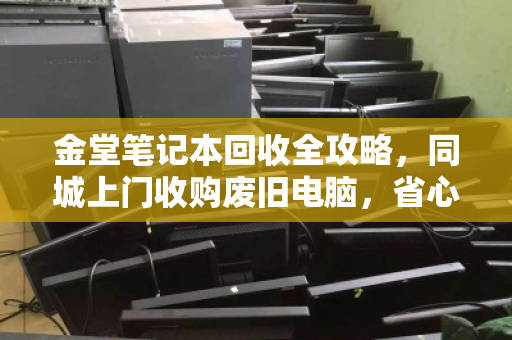 金堂笔记本回收全攻略,同城上门收购废旧电脑,省心又保值 金堂笔记本回收全攻略,同城上门收购废旧电脑,省心又保值