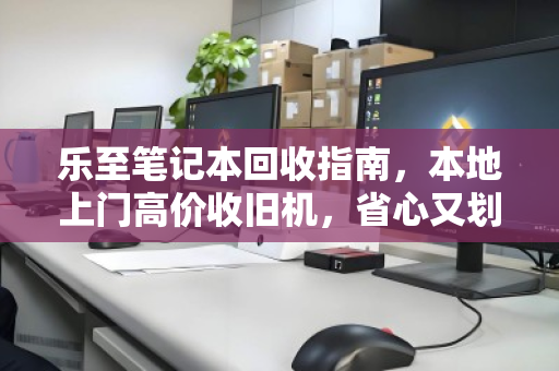 乐至笔记本回收指南,本地上门高价收旧机,省心又划算的数字焕新之道 乐至笔记本回收指南,本地上门高价收旧机,省心又划算的数字焕新之道