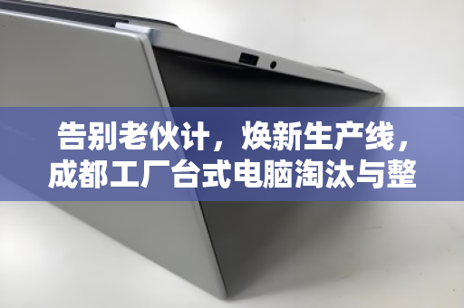 告别老伙计,焕新生产线,成都工厂台式电脑淘汰与整厂设备收购的全链路突围 告别老伙计,焕新生产线,成都工厂台式电脑淘汰与整厂设备收购的全链路突围