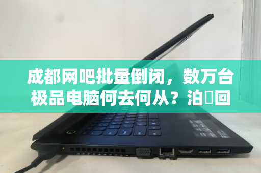 成都网吧批量倒闭，数万台极品电脑何去何从？泊祎回收高价打包背后的行业变局