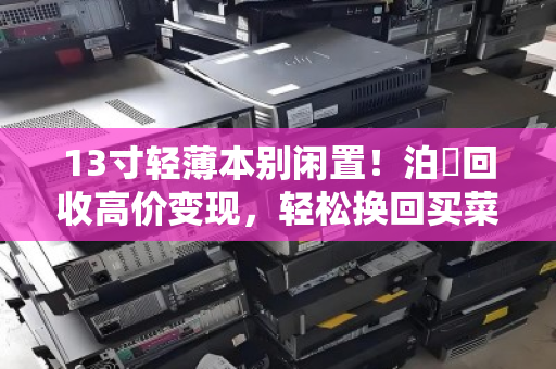 13寸轻薄本别闲置!泊祎回收高价变现,轻松换回买菜钱 13寸轻薄本别闲置!泊祎回收高价变现,轻松换回买菜钱
