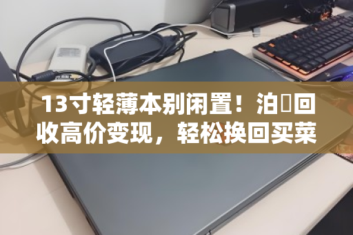 13寸轻薄本别闲置!泊祎回收高价变现,轻松换回买菜钱 13寸轻薄本别闲置!泊祎回收高价变现,轻松换回买菜钱