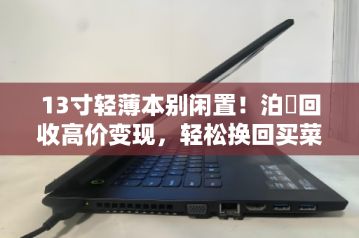13寸轻薄本别闲置！泊祎回收高价变现，轻松换回买菜钱