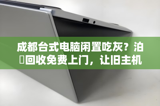 成都台式电脑闲置吃灰?泊祎回收免费上门,让旧主机变废为宝的省心指南 成都台式电脑闲置吃灰?泊祎回收免费上门,让旧主机变废为宝的省心指南