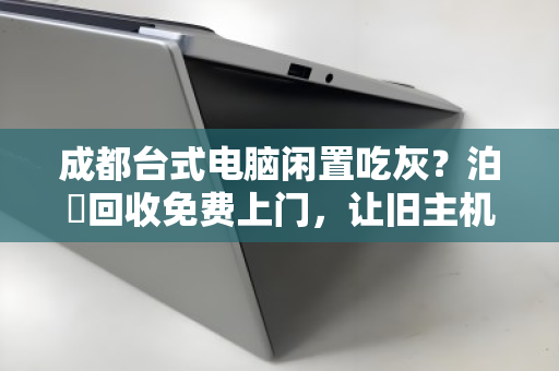 成都台式电脑闲置吃灰？泊祎回收免费上门，让旧主机变废为宝的省心指南
