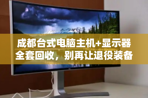 成都台式电脑主机+显示器全套回收,别再让退役装备落灰吃土 成都台式电脑主机+显示器全套回收,别再让退役装备落灰吃土