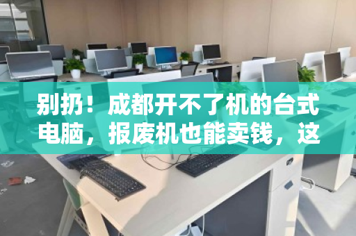 别扔!成都开不了机的台式电脑,报废机也能卖钱,这样处理最划算 别扔!成都开不了机的台式电脑,报废机也能卖钱,这样处理最划算