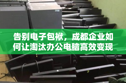 告别电子包袱,成都企业如何让淘汰办公电脑高效变现? 告别电子包袱,成都企业如何让淘汰办公电脑高效变现?