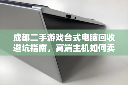 成都二手游戏台式电脑回收避坑指南，高端主机如何卖出心仪价？泊祎回收助你一步到位