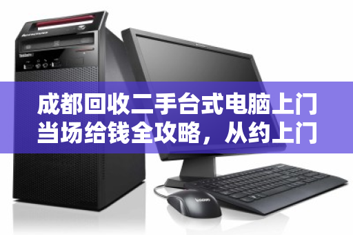 成都回收二手台式电脑上门当场给钱全攻略,从约上门到拿现金,一文讲透 成都回收二手台式电脑上门当场给钱全攻略,从约上门到拿现金,一文讲透