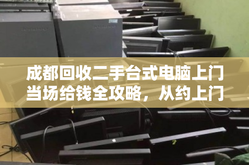 成都回收二手台式电脑上门当场给钱全攻略,从约上门到拿现金,一文讲透 成都回收二手台式电脑上门当场给钱全攻略,从约上门到拿现金,一文讲透