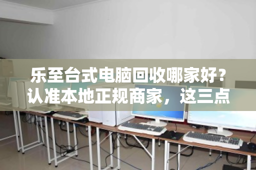 乐至台式电脑回收哪家好?认准本地正规商家,这三点避坑指南请收好 乐至台式电脑回收哪家好?认准本地正规商家,这三点避坑指南请收好
