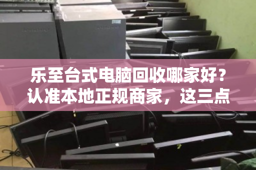 乐至台式电脑回收哪家好?认准本地正规商家,这三点避坑指南请收好 乐至台式电脑回收哪家好?认准本地正规商家,这三点避坑指南请收好